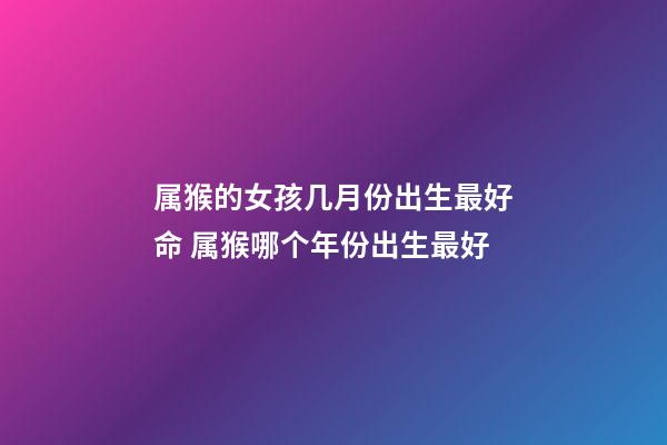 属猴的女孩几月份出生最好命 属猴哪个年份出生最好
